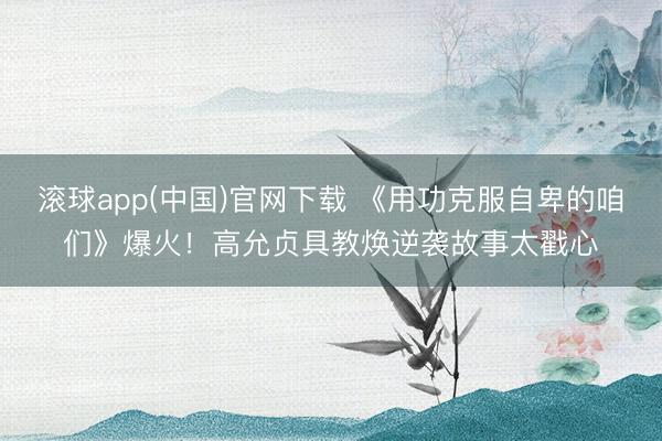 滚球app(中国)官网下载 《用功克服自卑的咱们》爆火！高允贞具教焕逆袭故事太戳心