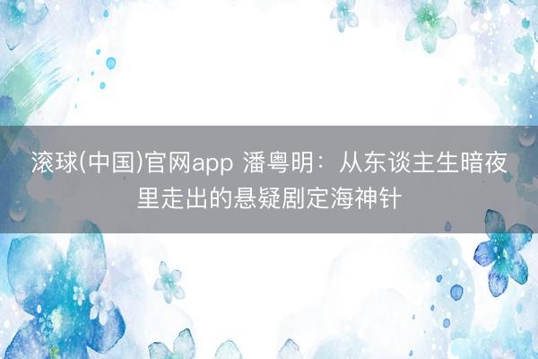 滚球(中国)官网app 潘粤明：从东谈主生暗夜里走出的悬疑剧定海神针