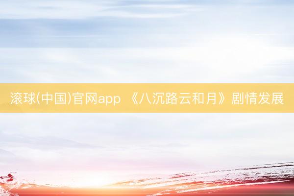 滚球(中国)官网app 《八沉路云和月》剧情发展