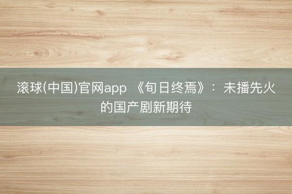 滚球(中国)官网app 《旬日终焉》：未播先火的国产剧新期待