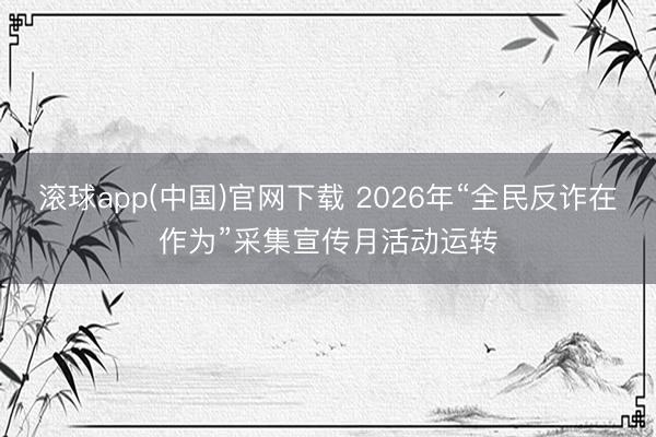 滚球app(中国)官网下载 2026年“全民反诈在作为”采集宣传月活动运转