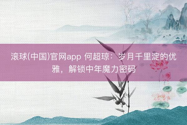 滚球(中国)官网app 何超琼：岁月千里淀的优雅，解锁中年魔力密码