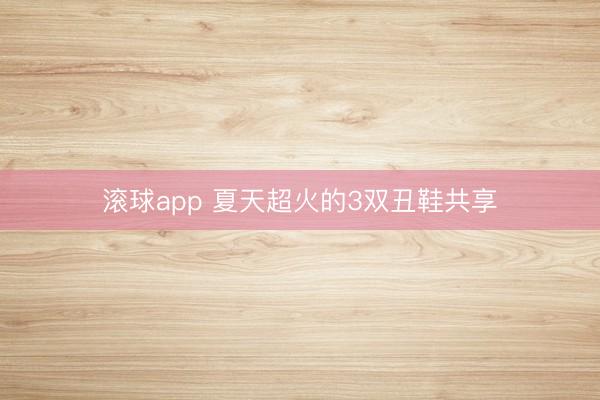 滚球app 夏天超火的3双丑鞋共享