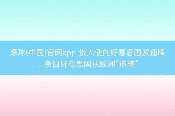 滚球(中国)官网app 俄大使向好意思国发通牒，条目好意思国从欧洲“撤核”