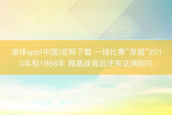 滚球app(中国)官网下载 一场比赛“穿越”2010年和1986年 揭幕战背后还有这俩刚巧
