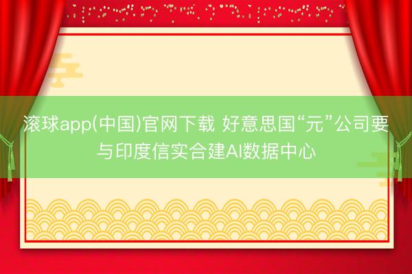 滚球app(中国)官网下载 好意思国“元”公司要与印度信实合建AI数据中心