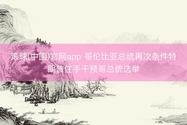 滚球(中国)官网app 哥伦比亚总统再次条件特朗普住手干预哥总统选举