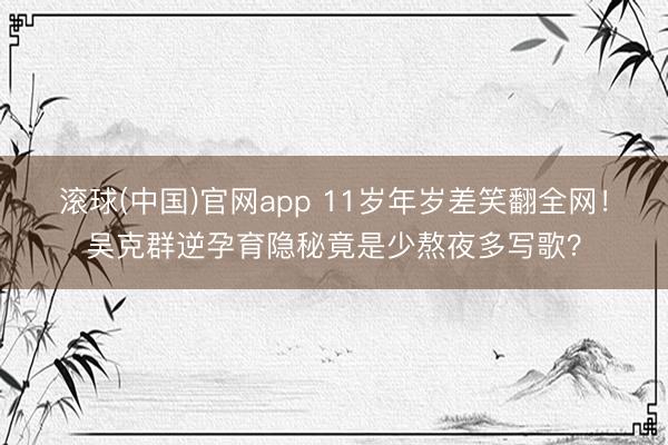 滚球(中国)官网app 11岁年岁差笑翻全网！吴克群逆孕育隐秘竟是少熬夜多写歌？