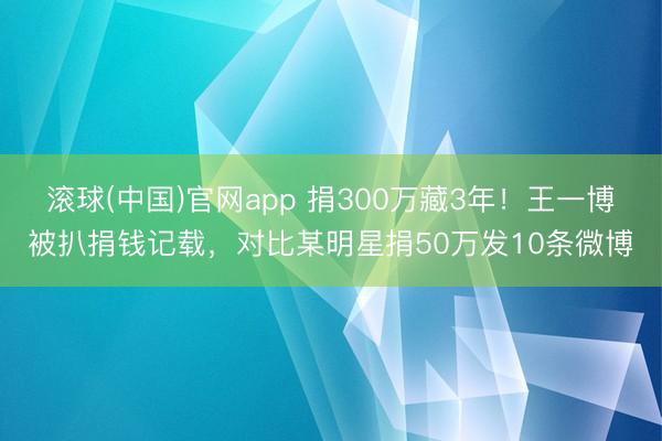 滚球(中国)官网app 捐300万藏3年！王一博被扒捐钱记载，对比某明星捐50万发10条微博