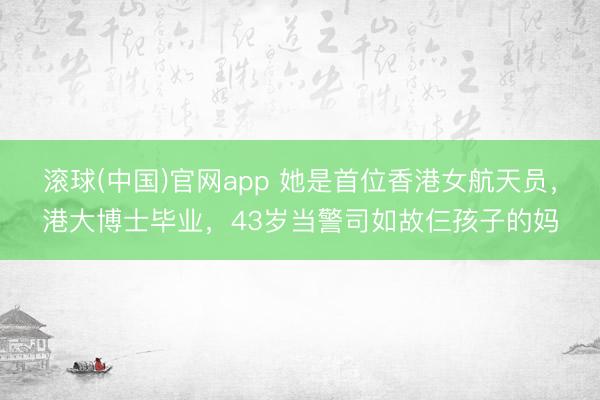 滚球(中国)官网app 她是首位香港女航天员，港大博士毕业，43岁当警司如故仨孩子的妈