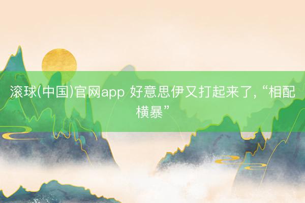 滚球(中国)官网app 好意思伊又打起来了, “相配横暴”