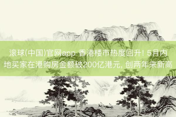 滚球(中国)官网app 香港楼市热度回升! 5月内地买家在港购房金额破200亿港元, 创两年来新高