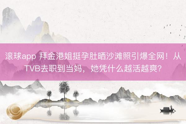 滚球app 拜金港姐挺孕肚晒沙滩照引爆全网!从TVB去职到当妈,她凭什么越活越爽?