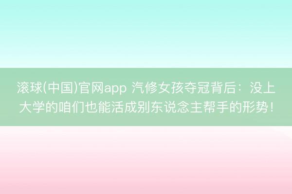 滚球(中国)官网app 汽修女孩夺冠背后：没上大学的咱们也能活成别东说念主帮手的形势！