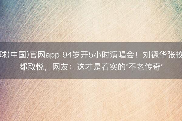 滚球(中国)官网app 94岁开5小时演唱会！刘德华张校友都取悦，网友：这才是着实的'不老传奇'