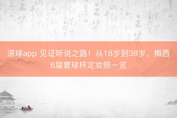 滚球app 见证听说之路！从18岁到38岁，梅西6届寰球杯定妆照一览