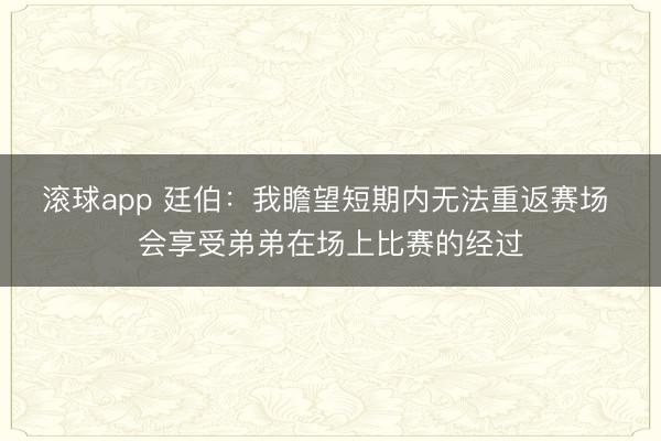 滚球app 廷伯：我瞻望短期内无法重返赛场 会享受弟弟在场上比赛的经过
