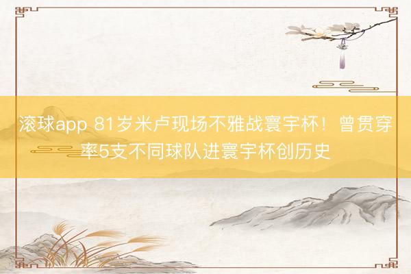 滚球app 81岁米卢现场不雅战寰宇杯！曾贯穿率5支不同球队进寰宇杯创历史