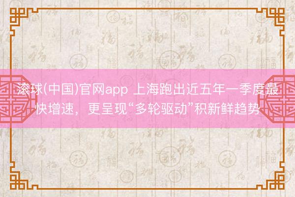 滚球(中国)官网app 上海跑出近五年一季度最快增速，更呈现“多轮驱动”积新鲜趋势