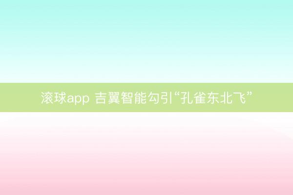 滚球app 吉翼智能勾引“孔雀东北飞”