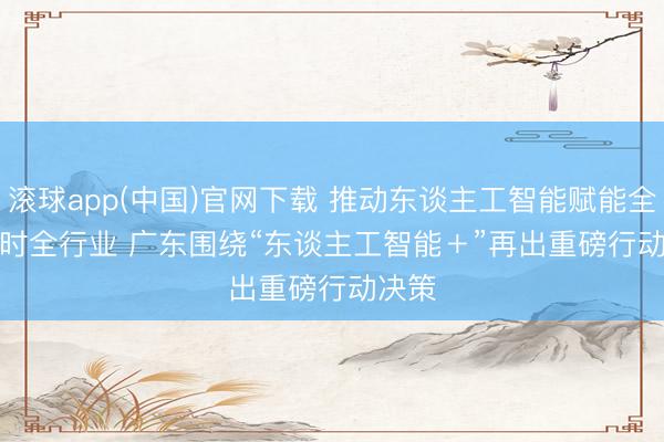 滚球app(中国)官网下载 推动东谈主工智能赋能全域全时全行业 广东围绕“东谈主工智能＋”再出重磅行动决策