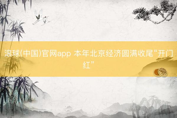 滚球(中国)官网app 本年北京经济圆满收尾“开门红”