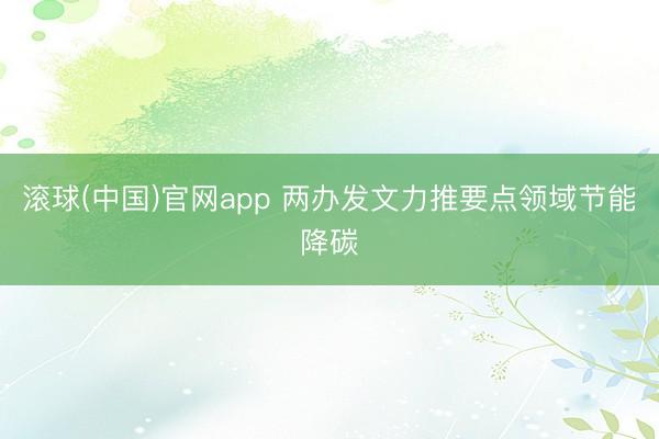 滚球(中国)官网app 两办发文力推要点领域节能降碳
