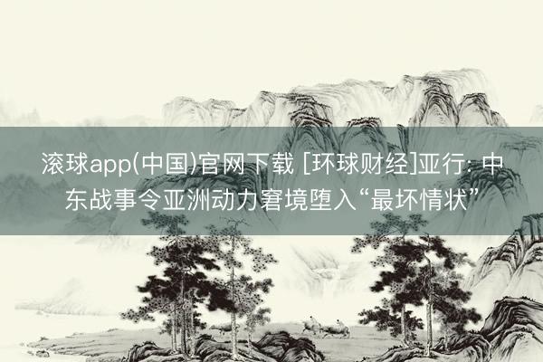 滚球app(中国)官网下载 [环球财经]亚行: 中东战事令亚洲动力窘境堕入“最坏情状”