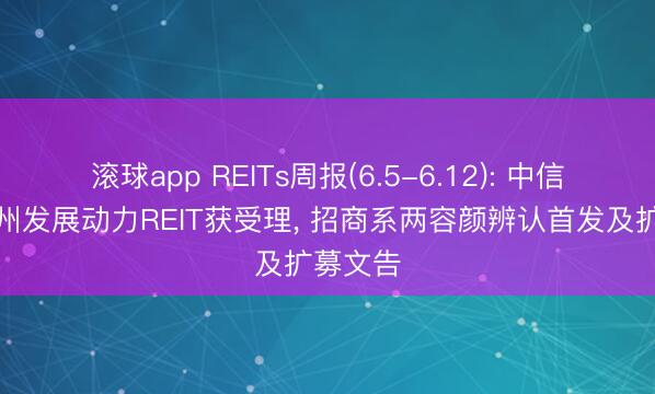 滚球app REITs周报(6.5-6.12): 中信建投广州发展动力REIT获受理， 招商系两容颜辨认首发及扩募文告