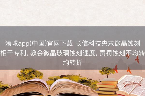滚球app(中国)官网下载 长信科技央求微晶蚀刻液相干专利， 教会微晶玻璃蚀刻速度， 责罚蚀刻不均转折