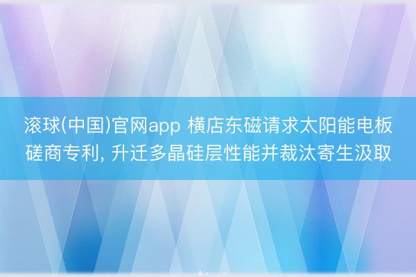 滚球(中国)官网app 横店东磁请求太阳能电板磋商专利， 升迁多晶硅层性能并裁汰寄生汲取