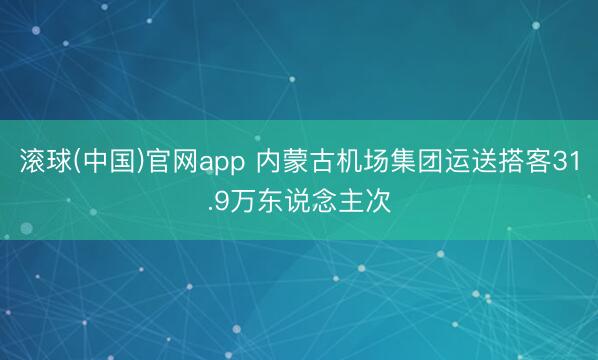 滚球(中国)官网app 内蒙古机场集团运送搭客31.9万东说念主次