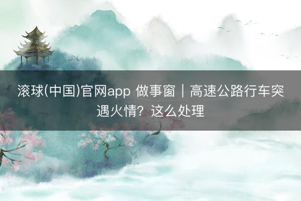 滚球(中国)官网app 做事窗｜高速公路行车突遇火情？这么处理