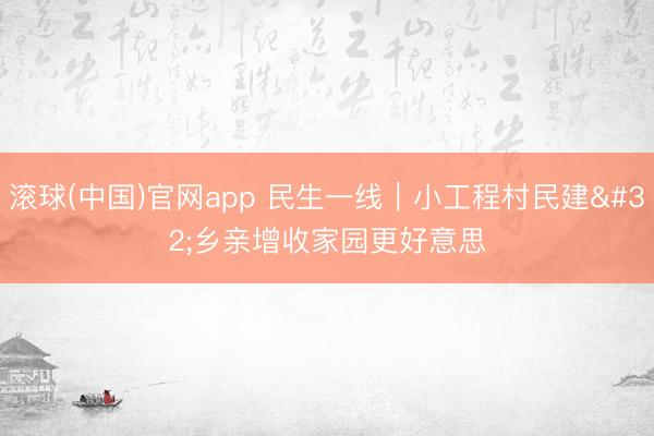滚球(中国)官网app 民生一线｜小工程村民建 乡亲增收家园更好意思