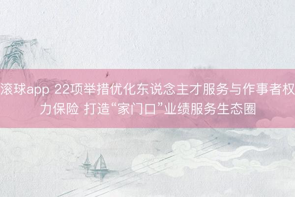 滚球app 22项举措优化东说念主才服务与作事者权力保险 打造“家门口”业绩服务生态圈