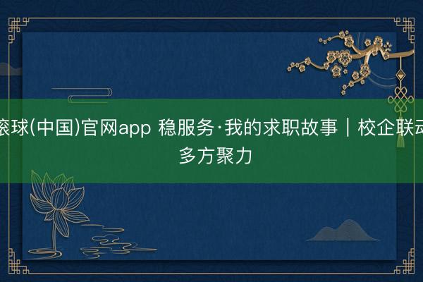 滚球(中国)官网app 稳服务·我的求职故事|校企联动 多方聚力