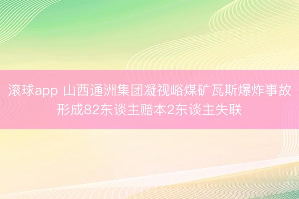 滚球app 山西通洲集团凝视峪煤矿瓦斯爆炸事故形成82东谈主赔本2东谈主失联