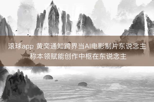 滚球app 黄奕通知跨界当AI电影制片东说念主 称本领赋能创作中枢在东说念主