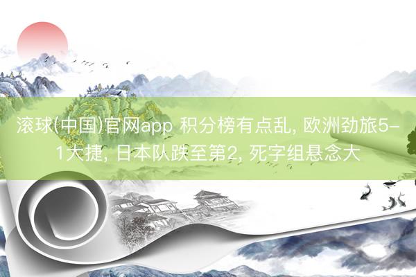 滚球(中国)官网app 积分榜有点乱， 欧洲劲旅5-1大捷， 日本队跌至第2， 死字组悬念大