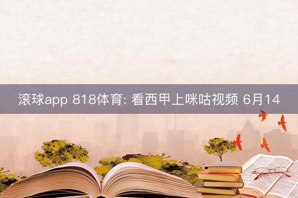 滚球app 818体育: 看西甲上咪咕视频 6月14
