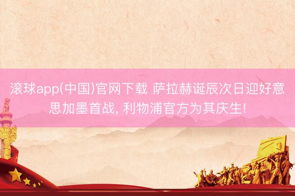 滚球app(中国)官网下载 萨拉赫诞辰次日迎好意思加墨首战， 利物浦官方为其庆生!