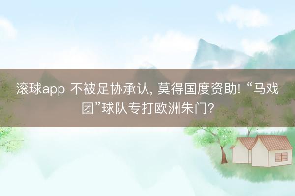 滚球app 不被足协承认， 莫得国度资助! “马戏团”球队专打欧洲朱门?