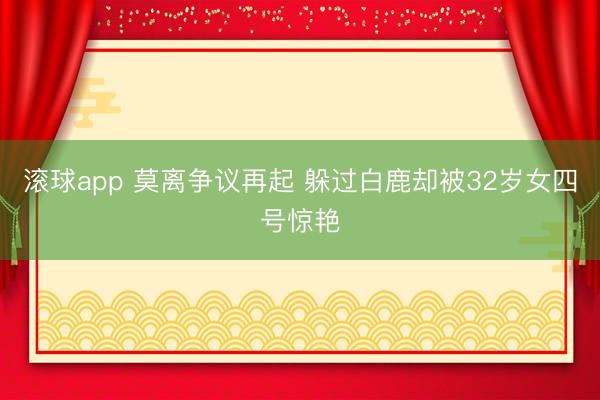 滚球app 莫离争议再起 躲过白鹿却被32岁女四号惊艳