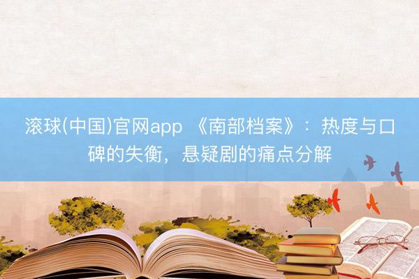 滚球(中国)官网app 《南部档案》：热度与口碑的失衡，悬疑剧的痛点分解