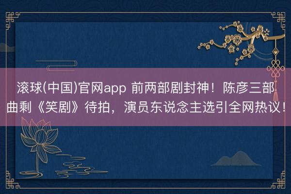 滚球(中国)官网app 前两部剧封神！陈彦三部曲剩《笑剧》待拍，演员东说念主选引全网热议！