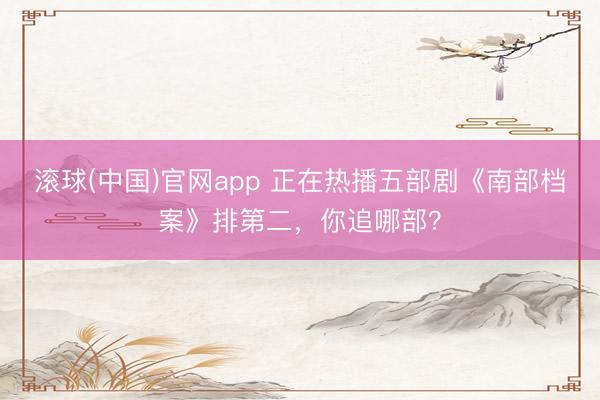 滚球(中国)官网app 正在热播五部剧《南部档案》排第二，你追哪部？