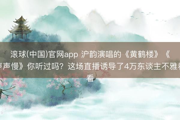 滚球(中国)官网app 沪韵演唱的《黄鹤楼》《声声慢》你听过吗？这场直播诱导了4万东谈主不雅看