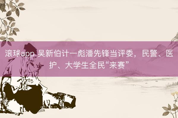 滚球app 吴新伯计一彪潘先锋当评委,民警、医护、大学生全民“来赛”