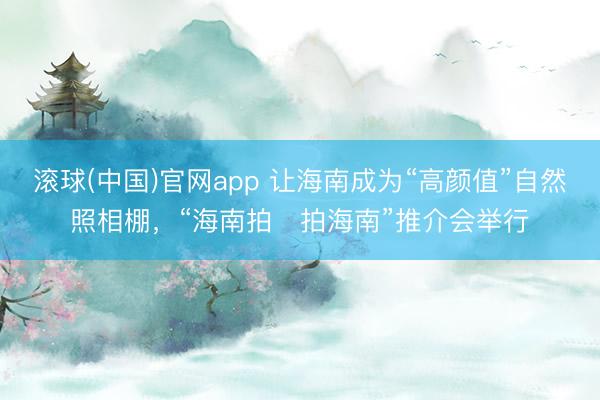 滚球(中国)官网app 让海南成为“高颜值”自然照相棚，“海南拍・拍海南”推介会举行