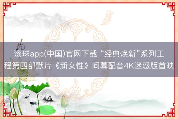 滚球app(中国)官网下载 “经典焕新”系列工程第四部默片《新女性》间幕配音4K迷惑版首映